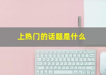 上热门的话题是什么