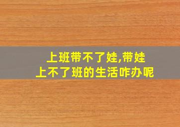 上班带不了娃,带娃上不了班的生活咋办呢