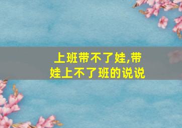 上班带不了娃,带娃上不了班的说说