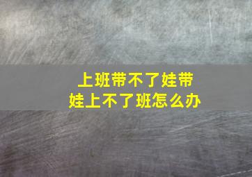 上班带不了娃带娃上不了班怎么办