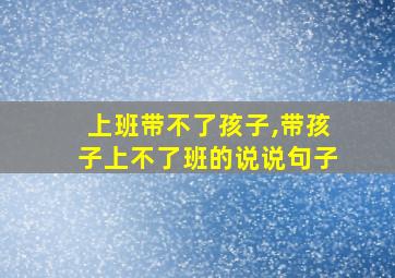 上班带不了孩子,带孩子上不了班的说说句子