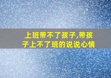 上班带不了孩子,带孩子上不了班的说说心情