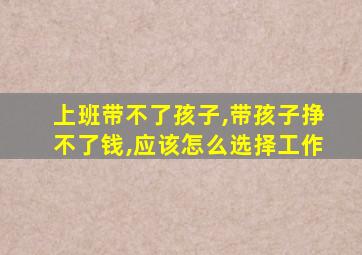 上班带不了孩子,带孩子挣不了钱,应该怎么选择工作