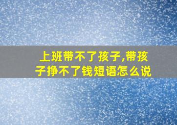 上班带不了孩子,带孩子挣不了钱短语怎么说