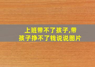 上班带不了孩子,带孩子挣不了钱说说图片