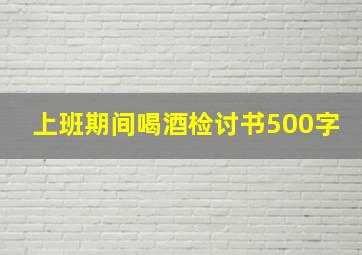 上班期间喝酒检讨书500字