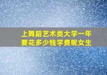 上舞蹈艺术类大学一年要花多少钱学费呢女生