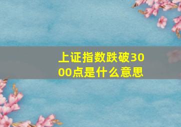 上证指数跌破3000点是什么意思