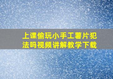 上课偷玩小手工薯片犯法吗视频讲解教学下载