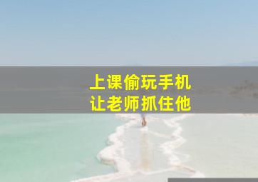 上课偷玩手机让老师抓住他