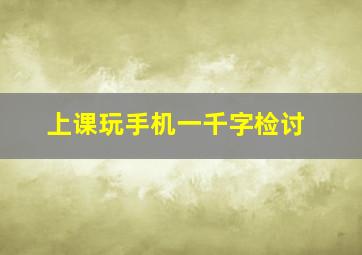 上课玩手机一千字检讨