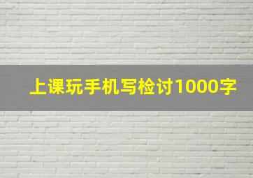 上课玩手机写检讨1000字