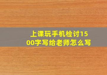 上课玩手机检讨1500字写给老师怎么写