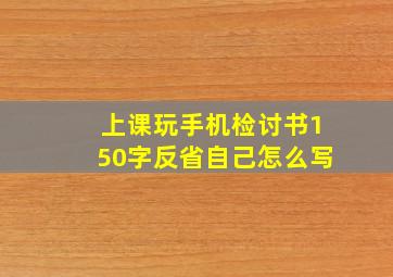 上课玩手机检讨书150字反省自己怎么写