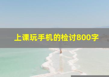 上课玩手机的检讨800字