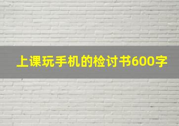 上课玩手机的检讨书600字