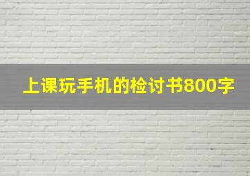 上课玩手机的检讨书800字