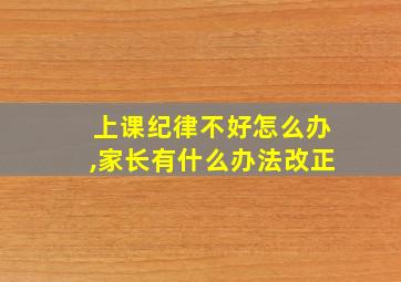 上课纪律不好怎么办,家长有什么办法改正