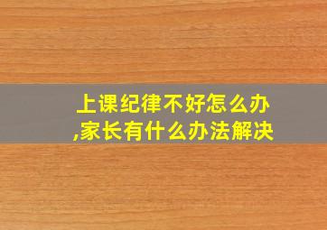 上课纪律不好怎么办,家长有什么办法解决