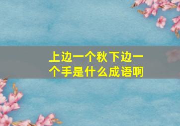 上边一个秋下边一个手是什么成语啊