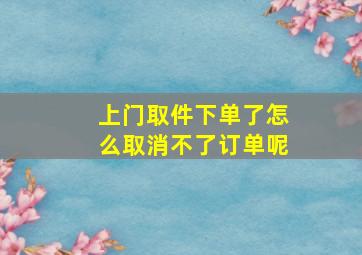 上门取件下单了怎么取消不了订单呢