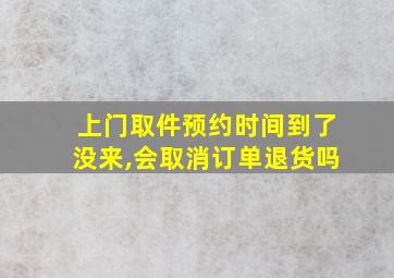 上门取件预约时间到了没来,会取消订单退货吗