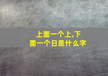 上面一个上,下面一个日是什么字