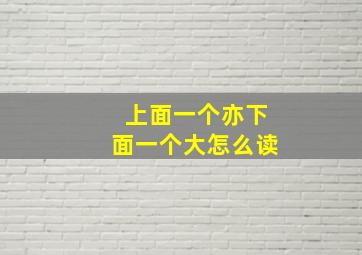 上面一个亦下面一个大怎么读