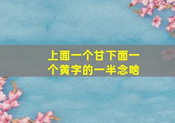 上面一个甘下面一个黄字的一半念啥