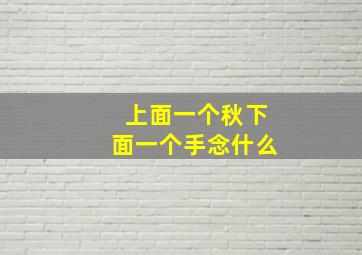 上面一个秋下面一个手念什么