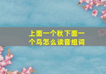 上面一个秋下面一个鸟怎么读音组词