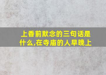 上香前默念的三句话是什么,在寺庙的人早晚上