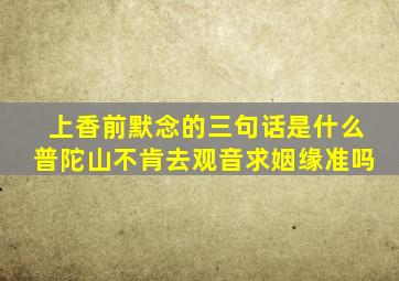 上香前默念的三句话是什么普陀山不肯去观音求姻缘准吗