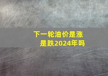 下一轮油价是涨是跌2024年吗