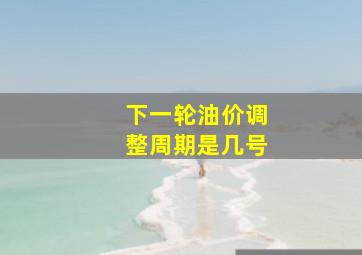 下一轮油价调整周期是几号