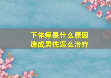 下体痒是什么原因造成男性怎么治疗