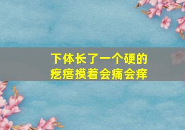 下体长了一个硬的疙瘩摸着会痛会痒