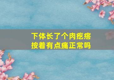 下体长了个肉疙瘩按着有点痛正常吗