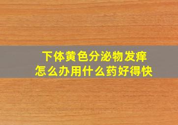 下体黄色分泌物发痒怎么办用什么药好得快