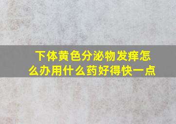 下体黄色分泌物发痒怎么办用什么药好得快一点