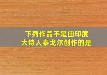 下列作品不是由印度大诗人泰戈尔创作的是