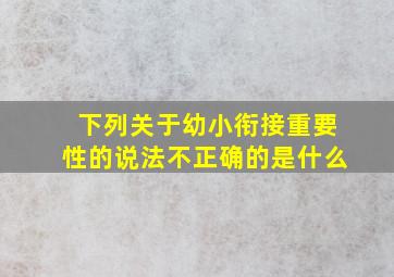 下列关于幼小衔接重要性的说法不正确的是什么