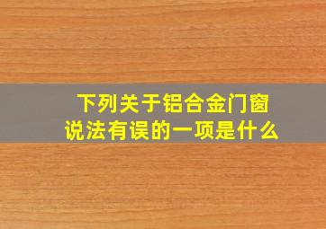 下列关于铝合金门窗说法有误的一项是什么