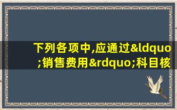 下列各项中,应通过“销售费用”科目核算的有