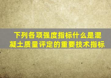 下列各项强度指标什么是混凝土质量评定的重要技术指标