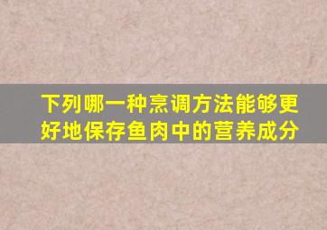 下列哪一种烹调方法能够更好地保存鱼肉中的营养成分