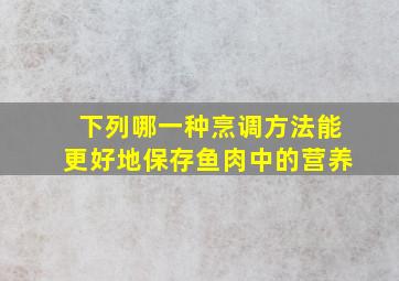 下列哪一种烹调方法能更好地保存鱼肉中的营养