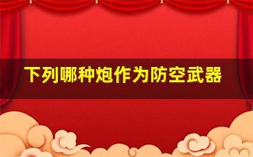 下列哪种炮作为防空武器