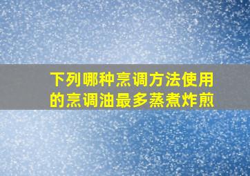 下列哪种烹调方法使用的烹调油最多蒸煮炸煎