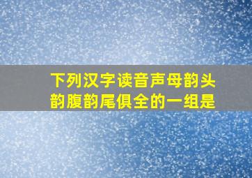 下列汉字读音声母韵头韵腹韵尾俱全的一组是